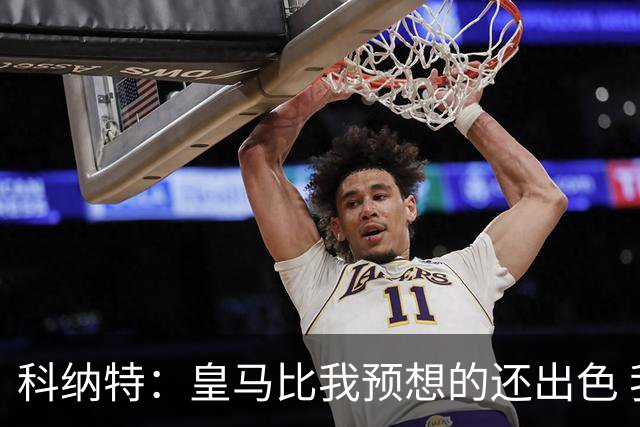 科纳特：皇马比我预想的还出色 我们在裁判判罚方面确实运气不佳